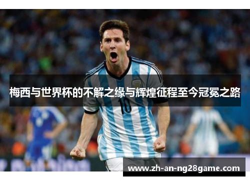 梅西与世界杯的不解之缘与辉煌征程至今冠冕之路