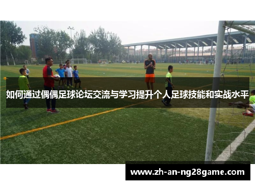 如何通过偶偶足球论坛交流与学习提升个人足球技能和实战水平 如何通过偶偶足球论坛交流与学习提升个人足球技能和实战水平