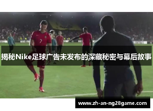 揭秘Nike足球广告未发布的深藏秘密与幕后故事 揭秘Nike足球广告未发布的深藏秘密与幕后故事