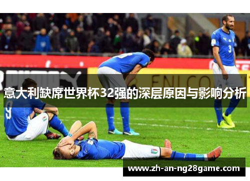 意大利缺席世界杯32强的深层原因与影响分析 意大利缺席世界杯32强的深层原因与影响分析