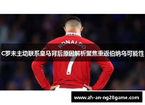 C罗未主动联系皇马背后原因解析聚焦重返伯纳乌可能性 C罗未主动联系皇马背后原因解析聚焦重返伯纳乌可能性
