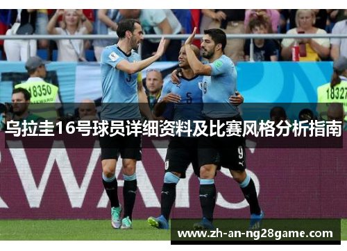 乌拉圭16号球员详细资料及比赛风格分析指南 乌拉圭16号球员详细资料及比赛风格分析指南