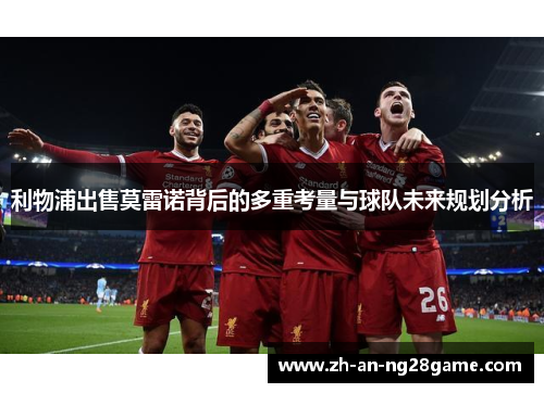 利物浦出售莫雷诺背后的多重考量与球队未来规划分析 利物浦出售莫雷诺背后的多重考量与球队未来规划分析