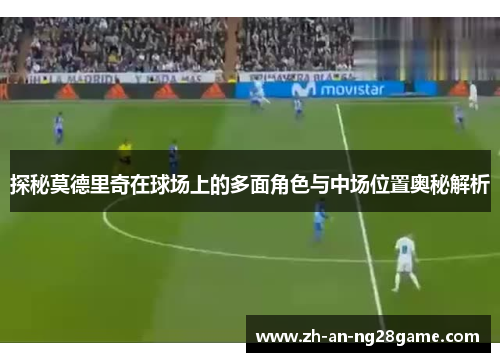 探秘莫德里奇在球场上的多面角色与中场位置奥秘解析
