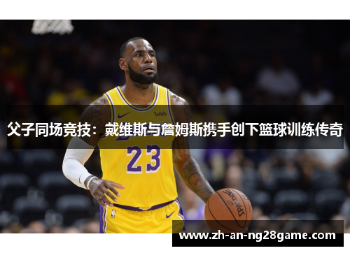 父子同场竞技:戴维斯与詹姆斯携手创下篮球训练传奇 父子同场竞技:戴维斯与詹姆斯携手创下篮球训练传奇