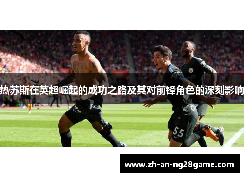 热苏斯在英超崛起的成功之路及其对前锋角色的深刻影响 热苏斯在英超崛起的成功之路及其对前锋角色的深刻影响