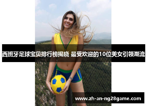 西班牙足球宝贝排行榜揭晓 最受欢迎的10位美女引领潮流 西班牙足球宝贝排行榜揭晓 最受欢迎的10位美女引领潮流