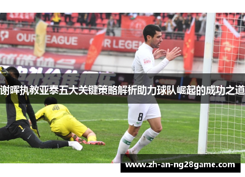 谢晖执教亚泰五大关键策略解析助力球队崛起的成功之道 谢晖执教亚泰五大关键策略解析助力球队崛起的成功之道