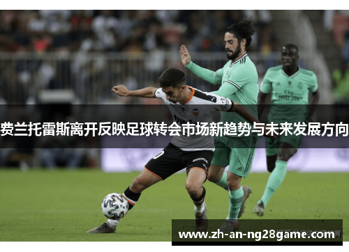 费兰托雷斯离开反映足球转会市场新趋势与未来发展方向 费兰托雷斯离开反映足球转会市场新趋势与未来发展方向