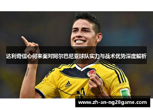 达利奇信心何来面对阿尔巴尼亚球队实力与战术优势深度解析
