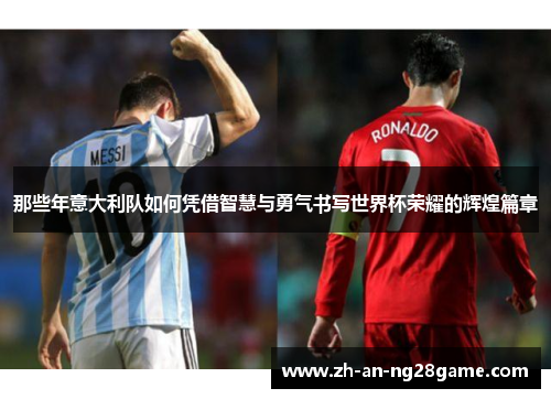 那些年意大利队如何凭借智慧与勇气书写世界杯荣耀的辉煌篇章 那些年意大利队如何凭借智慧与勇气书写世界杯荣耀的辉煌篇章