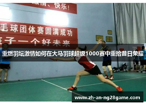 重燃羽坛激情如何在大马羽球超级1000赛中重拾昔日荣耀 重燃羽坛激情如何在大马羽球超级1000赛中重拾昔日荣耀