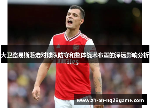 大卫路易斯落选对球队防守和整体战术布置的深远影响分析