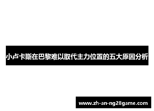 小卢卡斯在巴黎难以取代主力位置的五大原因分析 小卢卡斯在巴黎难以取代主力位置的五大原因分析