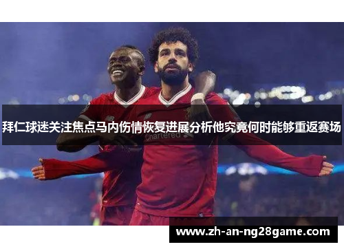 拜仁球迷关注焦点马内伤情恢复进展分析他究竟何时能够重返赛场