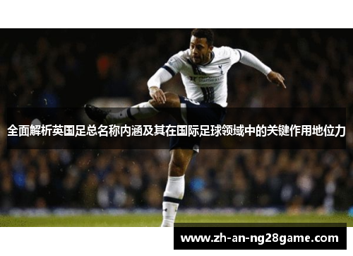 全面解析英国足总名称内涵及其在国际足球领域中的关键作用地位力