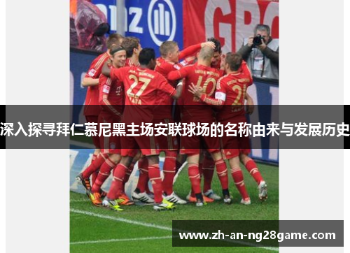 深入探寻拜仁慕尼黑主场安联球场的名称由来与发展历史