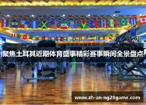 聚焦土耳其近期体育盛事精彩赛事瞬间全景盘点