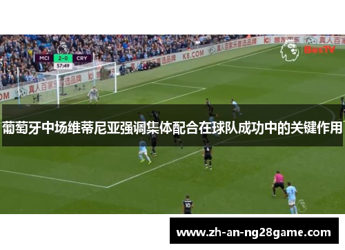 葡萄牙中场维蒂尼亚强调集体配合在球队成功中的关键作用