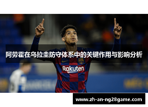 阿劳霍在乌拉圭防守体系中的关键作用与影响分析 阿劳霍在乌拉圭防守体系中的关键作用与影响分析