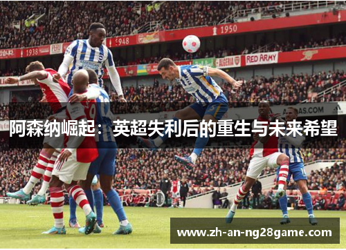 阿森纳崛起：英超失利后的重生与未来希望
