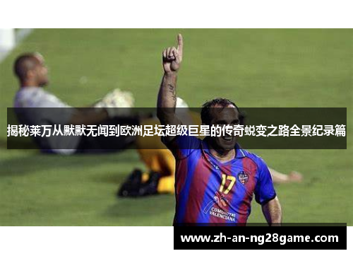 揭秘莱万从默默无闻到欧洲足坛超级巨星的传奇蜕变之路全景纪录篇 揭秘莱万从默默无闻到欧洲足坛超级巨星的传奇蜕变之路全景纪录篇