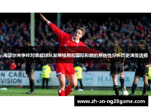 海瑟尔关事件对英超球队发展格局和国际影响的系统性分析历史演变透视 海瑟尔关事件对英超球队发展格局和国际影响的系统性分析历史演变透视