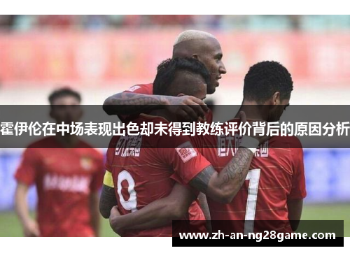 霍伊伦在中场表现出色却未得到教练评价背后的原因分析 霍伊伦在中场表现出色却未得到教练评价背后的原因分析