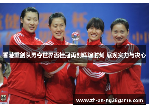 香港重剑队勇夺世界盃桂冠再创辉煌时刻 展现实力与决心 香港重剑队勇夺世界盃桂冠再创辉煌时刻 展现实力与决心
