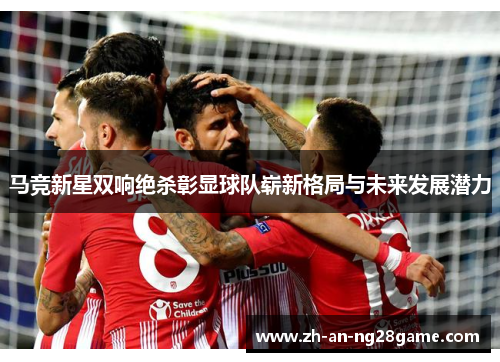 马竞新星双响绝杀彰显球队崭新格局与未来发展潜力