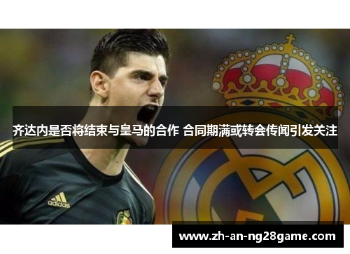 齐达内是否将结束与皇马的合作 合同期满或转会传闻引发关注 齐达内是否将结束与皇马的合作 合同期满或转会传闻引发关注