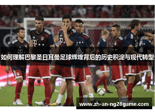 如何理解巴黎圣日耳曼足球辉煌背后的历史积淀与现代转型 如何理解巴黎圣日耳曼足球辉煌背后的历史积淀与现代转型