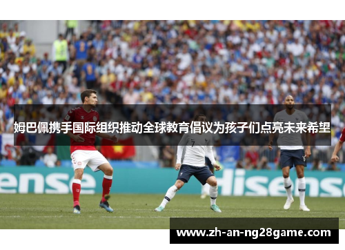 姆巴佩携手国际组织推动全球教育倡议为孩子们点亮未来希望