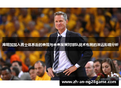 库明加加入勇士体系后的表现与未来发展对球队战术布局的深远影响分析
