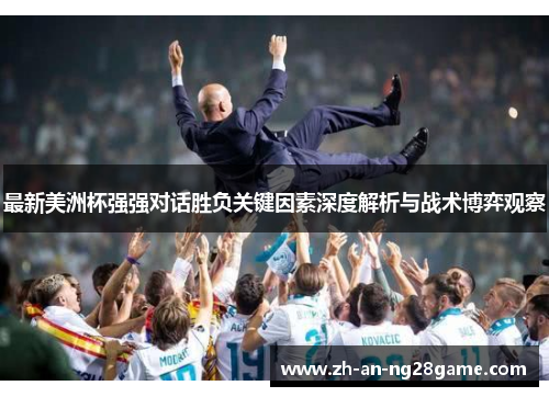 最新美洲杯强强对话胜负关键因素深度解析与战术博弈观察