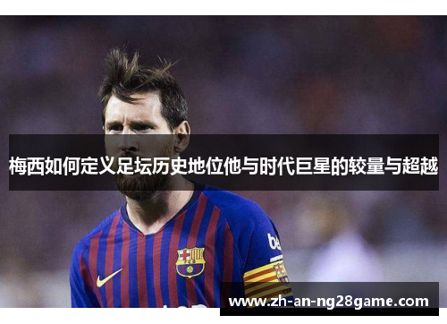 梅西如何定义足坛历史地位他与时代巨星的较量与超越