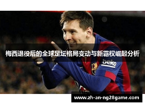 梅西退役后的全球足坛格局变动与新霸权崛起分析