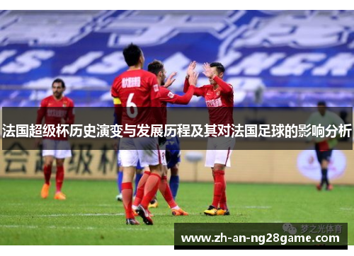法国超级杯历史演变与发展历程及其对法国足球的影响分析 法国超级杯历史演变与发展历程及其对法国足球的影响分析