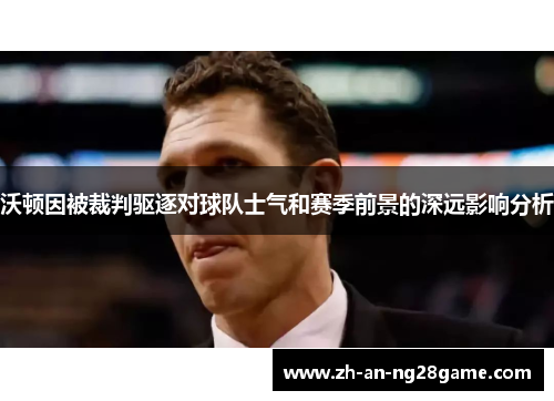 沃顿因被裁判驱逐对球队士气和赛季前景的深远影响分析 沃顿因被裁判驱逐对球队士气和赛季前景的深远影响分析