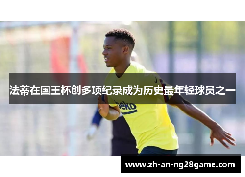 法蒂在国王杯创多项纪录成为历史最年轻球员之一 法蒂在国王杯创多项纪录成为历史最年轻球员之一