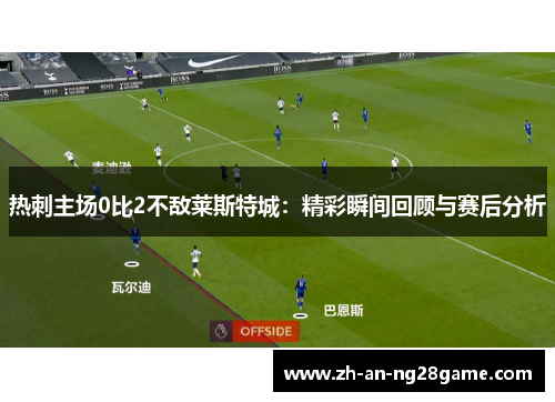 热刺主场0比2不敌莱斯特城:精彩瞬间回顾与赛后分析 热刺主场0比2不敌莱斯特城:精彩瞬间回顾与赛后分析