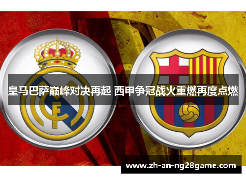 皇马巴萨巅峰对决再起 西甲争冠战火重燃再度点燃 皇马巴萨巅峰对决再起 西甲争冠战火重燃再度点燃