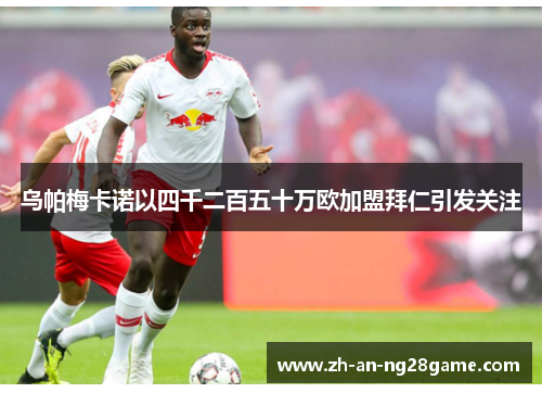 乌帕梅卡诺以四千二百五十万欧加盟拜仁引发关注