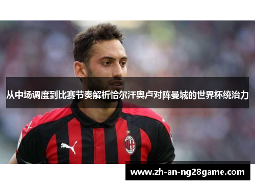 从中场调度到比赛节奏解析恰尔汗奥卢对阵曼城的世界杯统治力 从中场调度到比赛节奏解析恰尔汗奥卢对阵曼城的世界杯统治力