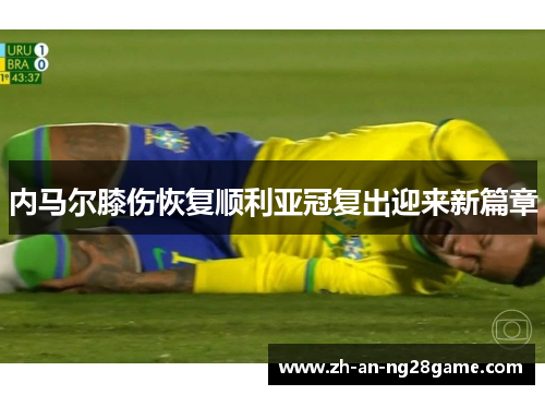 内马尔膝伤恢复顺利亚冠复出迎来新篇章 内马尔膝伤恢复顺利亚冠复出迎来新篇章