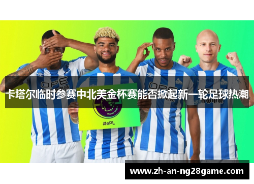 卡塔尔临时参赛中北美金杯赛能否掀起新一轮足球热潮