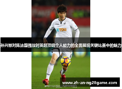 孙兴慜对阵法国强敌时英超顶级个人能力的全面展现关键比赛中的魅力 孙兴慜对阵法国强敌时英超顶级个人能力的全面展现关键比赛中的魅力