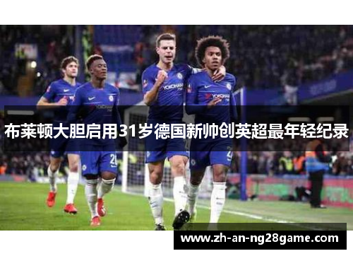 布莱顿大胆启用31岁德国新帅创英超最年轻纪录