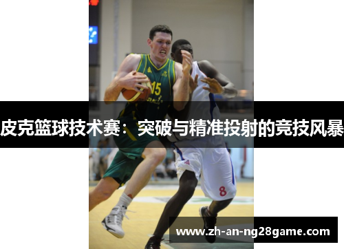 皮克篮球技术赛:突破与精准投射的竞技风暴 皮克篮球技术赛:突破与精准投射的竞技风暴