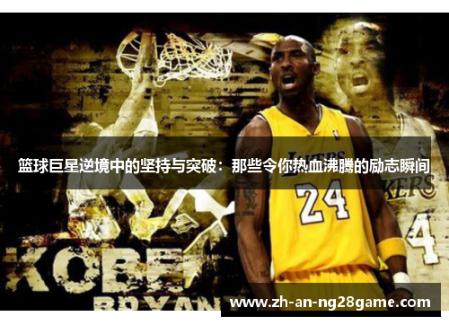 篮球巨星逆境中的坚持与突破：那些令你热血沸腾的励志瞬间